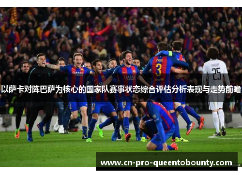以萨卡对阵巴萨为核心的国家队赛事状态综合评估分析表现与走势前瞻