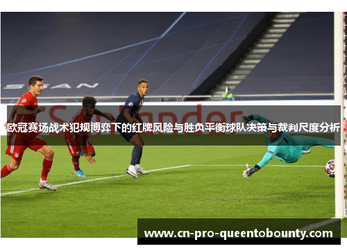 欧冠赛场战术犯规博弈下的红牌风险与胜负平衡球队决策与裁判尺度分析