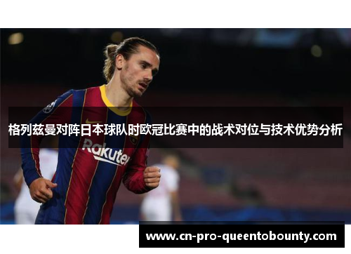 格列兹曼对阵日本球队时欧冠比赛中的战术对位与技术优势分析