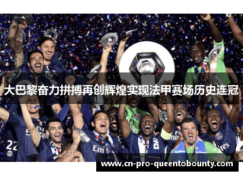 大巴黎奋力拼搏再创辉煌实现法甲赛场历史连冠