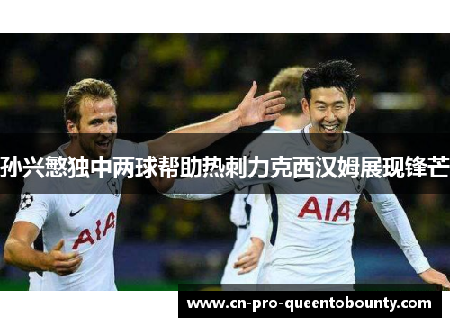 孙兴慜独中两球帮助热刺力克西汉姆展现锋芒