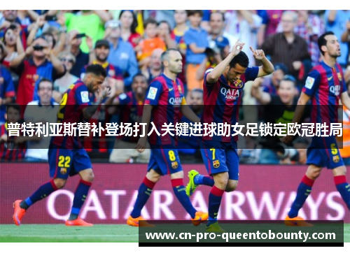 普特利亚斯替补登场打入关键进球助女足锁定欧冠胜局