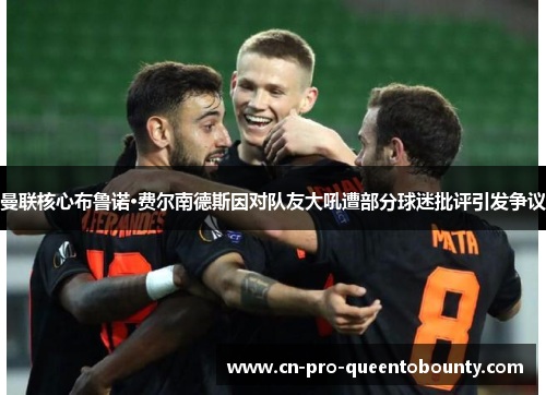 曼联核心布鲁诺·费尔南德斯因对队友大吼遭部分球迷批评引发争议