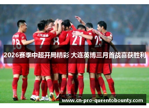 2026赛季中超开局精彩 大连英博三月首战喜获胜利