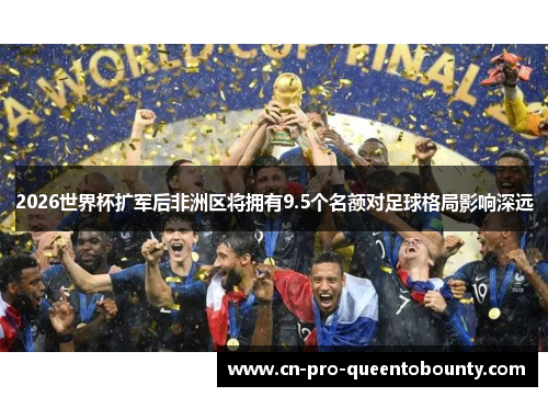 2026世界杯扩军后非洲区将拥有9.5个名额对足球格局影响深远