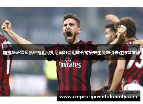 加拉塔萨雷买断维拉租将扎尼奥洛受阻转会前景突生变数引关注持续发酵