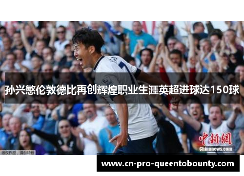 孙兴慜伦敦德比再创辉煌职业生涯英超进球达150球