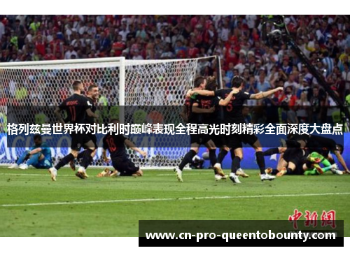 格列兹曼世界杯对比利时巅峰表现全程高光时刻精彩全面深度大盘点