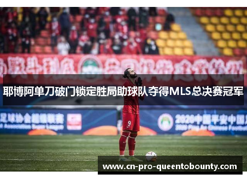 耶博阿单刀破门锁定胜局助球队夺得MLS总决赛冠军 耶博阿单刀破门锁定胜局助球队夺得MLS总决赛冠军
